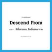 descend from แปลว่า?, คำศัพท์ภาษาอังกฤษ descend from แปลว่า มีเชื้อสายของ, สืบเชื้อสายมาจาก ประเภท PHRV หมวด PHRV