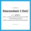 descendant (-ent) แปลว่า?, คำศัพท์ภาษาอังกฤษ descendant (-ent) แปลว่า บุตรหลาน ประเภท N ตัวอย่าง พ่อแม่ผู้ปกครองมีหน้าที่สอดส่องดูแลบุตรหลานให้ใช้งานอินเทอร์เน็ตอย่างสร้างสรรค์ เพิ่มเติม ลูกของลูกและลูกของพี่หรือน้องซึ่งเป็นเครือญาติกัน หมวด N