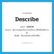 บรรยาย ภาษาอังกฤษ?, คำศัพท์ภาษาอังกฤษ บรรยาย แปลว่า describe ประเภท V ตัวอย่าง ผู้ประสบเหตุกำลังบรรยายเรื่องราวที่เกิดขึ้นให้ตำรวจฟัง เพิ่มเติม ชี้แจงหรืออธิบายเรื่องให้ฟัง หมวด V