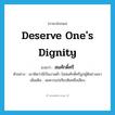 deserve one&#39;s dignity แปลว่า?, คำศัพท์ภาษาอังกฤษ deserve one&#39;s dignity แปลว่า สมศักดิ์ศรี ประเภท V ตัวอย่าง เขาคิดว่านี่เป็นงานต่ำ ไม่สมศักดิ์ศรีลูกผู้ดีอย่างเขา เพิ่มเติม สมควรแก่เกียรติยศชื่อเสียง หมวด V