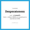 desperateness แปลว่า?, คำศัพท์ภาษาอังกฤษ desperateness แปลว่า ความหมดหวัง ประเภท N ตัวอย่าง เขาได้ปลุกเราให้ตื่นขึ้นจากความหมดหวังและความหมดอาลัยตายอยากในชีวิต หมวด N