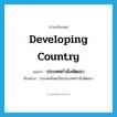 developing country แปลว่า?, คำศัพท์ภาษาอังกฤษ developing country แปลว่า ประเทศกำลังพัฒนา ประเภท N ตัวอย่าง ประเทศไทยเป็นประเทศกำลังพัฒนา หมวด N