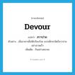 devour แปลว่า?, คำศัพท์ภาษาอังกฤษ devour แปลว่า สวาปาม ประเภท V ตัวอย่าง เมื่ออาหารตั้งโต๊ะเรียบร้อย พวกเด็กจรจัดก็สวาปามอย่างรวดเร็ว เพิ่มเติม กินอย่างตะกละ หมวด V