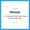 devour แปลว่า?, คำศัพท์ภาษาอังกฤษ devour แปลว่า กินอย่างตะกละ, กินอย่างรวดเร็ว, กินอย่างหิวกระหาย, รีบกิน, รีบกลืน ประเภท VT หมวด VT