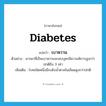 diabetes แปลว่า?, คำศัพท์ภาษาอังกฤษ diabetes แปลว่า เบาหวาน ประเภท N ตัวอย่าง มารดาที่เป็นเบาหวานจะพบบุตรมีความพิการสูงกว่าปกติถึง 3 เท่า เพิ่มเติม โรคชนิดหนึ่งมีระดับน้ำตาลในเลือดสูงกว่าปกติ หมวด N