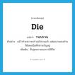 die แปลว่า?, คำศัพท์ภาษาอังกฤษ die แปลว่า วายปราณ ประเภท V ตัวอย่าง แม้ว่าท่านจะวายปราณไปนานแล้ว แต่ผลงานของท่านก็ยังคงเป็นที่กล่าวขวัญอยู่ เพิ่มเติม สิ้นสุดสภาพของการมีชีวิต หมวด V