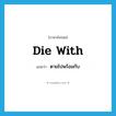 die with แปลว่า?, คำศัพท์ภาษาอังกฤษ die with แปลว่า ตายไปพร้อมกับ ประเภท PHRV หมวด PHRV