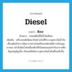 diesel แปลว่า?, คำศัพท์ภาษาอังกฤษ diesel แปลว่า ดีเซล ประเภท N ตัวอย่าง รถยนต์คันนี้ใช้น้ำมันดีเซล เพิ่มเติม เครื่องยนต์ชนิดเผาไหม้ภายในที่มีระบบจุดระเบิดน้ำมันเชื้อเพลิงด้วยการอัดอากาศภายในเครื่องยนต์จนได้ความร้อนสูงมากพอ แล้วจึงฉีดน้ำมันเชื้อเพลิงให้เป็นฝอยผสมเข้ากับอากาศซึ่งมีอุณหภูมิสูงนั้น เป็นผลให้เกิดการจุดระเบิดน้ำมันเชื้อเพลิงขึ้น หมวด N