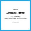 dietary fibre แปลว่า?, คำศัพท์ภาษาอังกฤษ dietary fibre แปลว่า เส้นใยอาหาร ประเภท N เพิ่มเติม เส้นใยที่ทำจากผลไม้ ผักและอาหารจากธัญพืช หมวด N