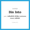 din into แปลว่า?, คำศัพท์ภาษาอังกฤษ din into แปลว่า ส่งเสียงอึกทึก (มักใช้รูป continuous tense), ส่งเสียงดัง ประเภท PHRV หมวด PHRV