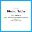 dining table แปลว่า?, คำศัพท์ภาษาอังกฤษ dining table แปลว่า โต๊ะกินข้าว ประเภท N ตัวอย่าง พ่อไม่เคยมีโต๊ะสำหรับเขียนหนังสือมาก่อน บางทีก็เขียนที่โต๊ะกินข้าว เพิ่มเติม โต๊ะสำหรับกินข้าว หมวด N