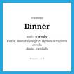 dinner แปลว่า?, คำศัพท์ภาษาอังกฤษ dinner แปลว่า อาหารเย็น ประเภท N ตัวอย่าง พ่อชอบเล่าเรื่องน่ารู้ต่างๆ ให้ลูกฟังในเวลารับประทานอาหารเย็น เพิ่มเติม อาหารมื้อเย็น หมวด N