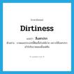 สิ่งสกปรก ภาษาอังกฤษ?, คำศัพท์ภาษาอังกฤษ สิ่งสกปรก แปลว่า dirtiness ประเภท N ตัวอย่าง บาดแผลประเภทนี้ติดเชื้อโรคได้ง่าย เพราะมีสิ่งสกปรกเข้าไปในบาดแผลตั้งแต่ต้น หมวด N