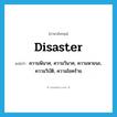 disaster แปลว่า?, คำศัพท์ภาษาอังกฤษ disaster แปลว่า ความพินาศ, ความวินาศ, ความหายนะ, ความวิบัติ, ความโชคร้าย ประเภท N หมวด N