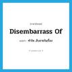 disembarrass of แปลว่า?, คำศัพท์ภาษาอังกฤษ disembarrass of แปลว่า ทำให...อับอายในเรื่อง ประเภท PHRV หมวด PHRV