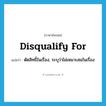 disqualify for แปลว่า?, คำศัพท์ภาษาอังกฤษ disqualify for แปลว่า ตัดสิทธิ์ในเรื่อง, ระบุว่าไม่เหมาะสมในเรื่อง ประเภท PHRV หมวด PHRV