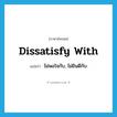 dissatisfy with แปลว่า?, คำศัพท์ภาษาอังกฤษ dissatisfy with แปลว่า ไม่พอใจกับ, ไม่ยินดีกับ ประเภท PHRV หมวด PHRV