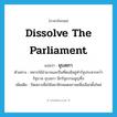 dissolve the parliament แปลว่า?, คำศัพท์ภาษาอังกฤษ dissolve the parliament แปลว่า ยุบสภา ประเภท V ตัวอย่าง ทหารใช้อำนาจและปืนที่ตนมีอยู่ทำรัฐประหารคว่ำรัฐบาล ยุบสภา ฉีกรัฐธรรมนูญทิ้ง เพิ่มเติม ปิดสภาเพื่อให้สมาชิกหมดสภาพเพื่อเลือกตั้งใหม่ หมวด V