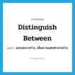 distinguish between แปลว่า?, คำศัพท์ภาษาอังกฤษ distinguish between แปลว่า แยกแยะระหว่าง, เห็นความแตกต่างระหว่าง ประเภท PHRV หมวด PHRV