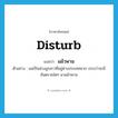 disturb แปลว่า?, คำศัพท์ภาษาอังกฤษ disturb แปลว่า แผ้วพาน ประเภท V ตัวอย่าง แม่เป็นห่วงลูกสาวที่อยู่ต่างประเทศมาก เกรงว่าจะมีอันตรายใดๆ มาแผ้วพาน หมวด V