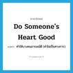 do someone&#39;s heart good แปลว่า?, คำศัพท์ภาษาอังกฤษ do someone&#39;s heart good แปลว่า ทำให้บางคนอารมณ์ดี (คำไม่เป็นทางการ) ประเภท IDM หมวด IDM