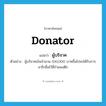 ผู้บริจาค ภาษาอังกฤษ?, คำศัพท์ภาษาอังกฤษ ผู้บริจาค แปลว่า donator ประเภท N ตัวอย่าง ผู้บริจาคเงินจำนวน 100,000 บาทขึ้นไปจะได้รับการจารึกชื่อไว้ที่กำแพงตึก หมวด N