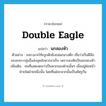 double eagle แปลว่า?, คำศัพท์ภาษาอังกฤษ double eagle แปลว่า นกสองหัว ประเภท N ตัวอย่าง ขจก.เมาะโซ๊ะถูกดักยิงถล่มกลางดึก เชื่อว่าเป็นฝีมือของขจก.กลุ่มอื่นส่งชุดสังหารมาเก็บ เพราะสงสัยเป็นนกสองหัว เพิ่มเติม คนที่แสดงตนว่าเป็นพวกของฝ่ายนั้นๆ เมื่ออยู่ต่อหน้าฝ่ายใดฝ่ายหนึ่งนั้น โดยที่แต่ละพวกนั้นเป็นศัตรูกัน หมวด N