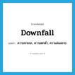 downfall แปลว่า?, คำศัพท์ภาษาอังกฤษ downfall แปลว่า ความหายนะ, ความตกต่ำ, ความล่มสลาย ประเภท N หมวด N