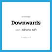 downwards แปลว่า?, คำศัพท์ภาษาอังกฤษ downwards แปลว่า ลงข้างล่าง, ลงต่ำ ประเภท ADV หมวด ADV