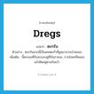 dregs แปลว่า?, คำศัพท์ภาษาอังกฤษ dregs แปลว่า ตะกรัน ประเภท N ตัวอย่าง ตะกรันพวกนี้เป็นเศษตะกั่วที่ขูดมาจากเบ้าหลอม เพิ่มเติม ขี้ตะกอนที่จับเกรอะอยู่ที่ก้นภาชนะ, กากโลหะที่หลอมแล้วติดอยู่ตามก้นเบ้า หมวด N