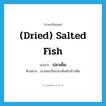 (dried) salted fish แปลว่า?, คำศัพท์ภาษาอังกฤษ (dried) salted fish แปลว่า ปลาเค็ม ประเภท N ตัวอย่าง เขาชอบกินปลาเค็มกับข้าวต้ม หมวด N