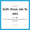 ลอย ภาษาอังกฤษ?, คำศัพท์ภาษาอังกฤษ ลอย แปลว่า drift (from job to job) ประเภท V เพิ่มเติม ไม่อยู่เป็นหลักแหล่ง, ไม่มีตำแหน่งหรือหน้าที่การงานเป็นหลักแหล่ง หมวด V