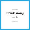 drink away แปลว่า?, คำศัพท์ภาษาอังกฤษ drink away แปลว่า ดื่ม ประเภท PHRV หมวด PHRV