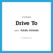 drive to แปลว่า?, คำศัพท์ภาษาอังกฤษ drive to แปลว่า ขับไปยัง, ขับไปส่งยัง ประเภท PHRV หมวด PHRV