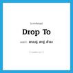 drop to แปลว่า?, คำศัพท์ภาษาอังกฤษ drop to แปลว่า ตกลงสู่, ตกสู่, ต่ำลง ประเภท PHRV หมวด PHRV