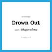 drown out แปลว่า?, คำศัพท์ภาษาอังกฤษ drown out แปลว่า ไร้ที่อยู่เพราะน้ำท่วม ประเภท PHRV หมวด PHRV