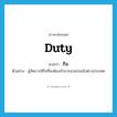 duty แปลว่า?, คำศัพท์ภาษาอังกฤษ duty แปลว่า กิจ ประเภท N ตัวอย่าง ผู้จัดการมีกิจที่จะต้องทำมากมายก่อนไปต่างประเทศ หมวด N