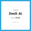 dwell at แปลว่า?, คำศัพท์ภาษาอังกฤษ dwell at แปลว่า อาศัยอยู่ที่ ประเภท PHRV หมวด PHRV