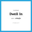 dwell in แปลว่า?, คำศัพท์ภาษาอังกฤษ dwell in แปลว่า อาศัยอยู่ใน ประเภท PHRV หมวด PHRV