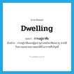 dwelling แปลว่า?, คำศัพท์ภาษาอังกฤษ dwelling แปลว่า การอยู่อาศัย ประเภท N ตัวอย่าง การอยู่อาศัยของผู้สูงอายุภายหลังเกษียณอายุ ควรได้รับความสะดวกสบายและได้รับอากาศที่บริสุทธิ์ หมวด N