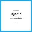 dyadic แปลว่า?, คำศัพท์ภาษาอังกฤษ dyadic แปลว่า ประกอบด้วยสอง ประเภท ADJ หมวด ADJ