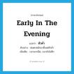 early in the evening แปลว่า?, คำศัพท์ภาษาอังกฤษ early in the evening แปลว่า หัวค่ำ ประเภท N ตัวอย่าง ฝนตกหนักมาตั้งแต่หัวค่ำ เพิ่มเติม เวลาแรกมืด, เวลายังไม่ดึก หมวด N