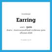 earring แปลว่า?, คำศัพท์ภาษาอังกฤษ earring แปลว่า กุณฑล ประเภท N ตัวอย่าง ส่วนประกอบของหัวโขนมี กรรเจียกจอน กุณฑล เครื่องยอด แป้นไม้ หมวด N