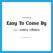 easy to come by แปลว่า?, คำศัพท์ภาษาอังกฤษ easy to come by แปลว่า พบได้ง่าย, หาซื้อได้ง่าย ประเภท IDM หมวด IDM