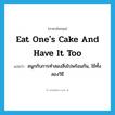 eat one&#39;s cake and have it too แปลว่า?, คำศัพท์ภาษาอังกฤษ eat one&#39;s cake and have it too แปลว่า สนุกกับการทำสองสิ่งไปพร้อมกัน, ใช้ทั้งสองวิธี ประเภท IDM หมวด IDM