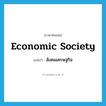 economic society แปลว่า?, คำศัพท์ภาษาอังกฤษ economic society แปลว่า สังคมเศรษฐกิจ ประเภท N หมวด N