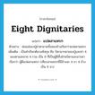 eight dignitaries แปลว่า?, คำศัพท์ภาษาอังกฤษ eight dignitaries แปลว่า แปดสาแหรก ประเภท N ตัวอย่าง พ่อแม่ของปู่ย่าตายายทั้งสองข้างเรียกว่าแปดสาแหรก เพิ่มเติม เป็นคำเรียกต้นวงศ์สกุล คือ บิดามารดาของปู่และย่า 4 ของตาและยาย 4 รวม เป็น 8 ที่เป็นผู้ดีทั้งฝ่ายบิดาและมารดา เรียกว่า ผู้ดีแปดสาแหรก (เทียบสาแหรกที่มีข้างละ 4 ขา 4 ข้างเป็น 8 ขา) หมวด N