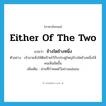 either of the two แปลว่า?, คำศัพท์ภาษาอังกฤษ either of the two แปลว่า ข้างใดข้างหนึ่ง ประเภท N ตัวอย่าง เจ้านายสั่งให้ติดป้ายไว้กับประตูใหญ่ข้างใดข้างหนึ่งให้คนเห็นชัดขึ้น เพิ่มเติม ส่วนที่กำหนดไว้อย่างแน่นอน หมวด N