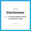 electioneer แปลว่า?, คำศัพท์ภาษาอังกฤษ electioneer แปลว่า รณรงค์หาเสียงให้ผู้สมัครรับเลือกตั้ง, รณรงค์หาเสียงในการเลือกตั้ง ประเภท VI หมวด VI