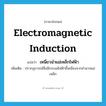 electromagnetic induction แปลว่า?, คำศัพท์ภาษาอังกฤษ electromagnetic induction แปลว่า เหนี่ยวนำแม่เหล็กไฟฟ้า ประเภท N เพิ่มเติม ปรากฏการณ์ซึ่งมีกระแสไฟฟ้าขึ้นเนื่องจากอำนาจแม่เหล็ก หมวด N